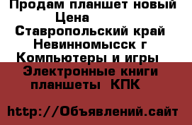 Продам планшет новый › Цена ­ 7 000 - Ставропольский край, Невинномысск г. Компьютеры и игры » Электронные книги, планшеты, КПК   